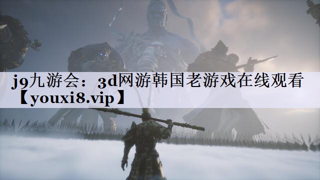 j9九游会：3d网游韩国老游戏在线观看