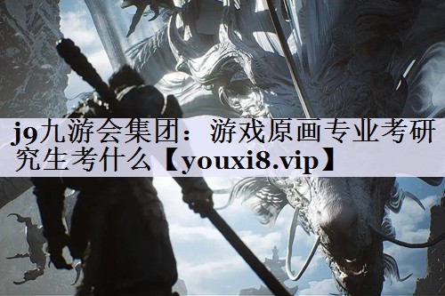 j9九游会集团：游戏原画专业考研究生考什么