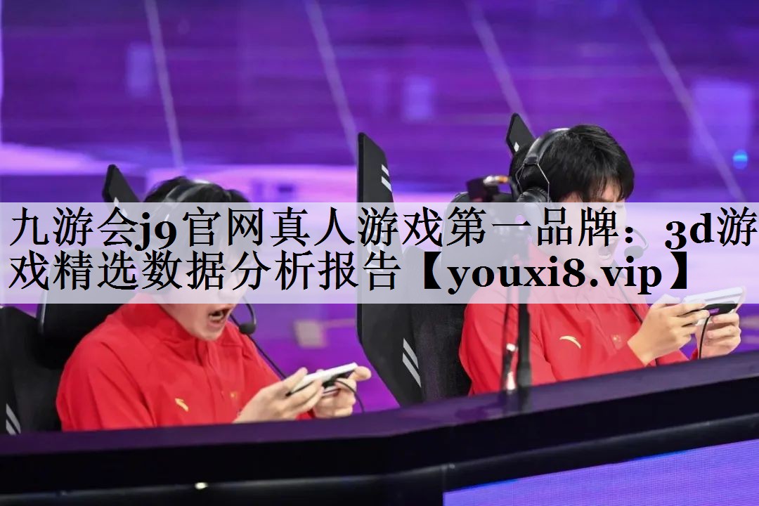 九游会j9官网真人游戏第一品牌：3d游戏精选数据分析报告