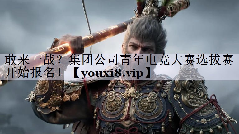 敢来一战？集团公司青年电竞大赛选拔赛开始报名！
